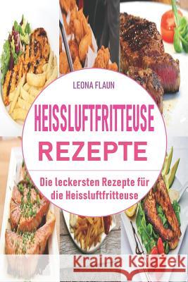 Heissluftfritteuse Rezepte: Die leckersten Rezepte für die Heissluftfritteuse Flaun, Leona 9781719986939 Independently Published