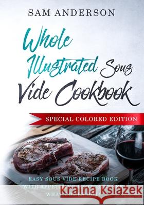 Whole Illustrated Sous Vide Cookbook: Easy Sous Vide Recipe Book With Appetizing Photos to See What Comes Out! Anderson, Sam 9781720163329 Independently Published