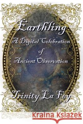 Earthling: A Digital Celebration of Ancient Observation La Fey, Trinity 9781720318057 Createspace Independent Publishing Platform