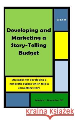 Toolkit #5: Developing and Marketing a Story-Telling Budget: Strategies for developing a nonprofit budget which tells a compelling Donnellan MS, Marilyn L. 9781720464211 Createspace Independent Publishing Platform