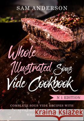Whole Illustrated Sous Vide Cookbook: Complete Sous Vide Recipes With Appetizing Photos to See What Comes Out! Anderson, Sam 9781720735830 Createspace Independent Publishing Platform