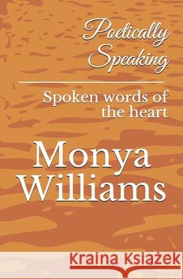 Poetically Speaking: Spoken words of the heart Monya Williams 9781720739777