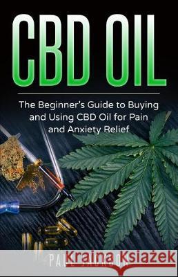 CBD Oil: The Beginner's Guide to Buying and Using CBD Oil for Pain and Anxiety Relief Paul Jackson 9781720746386 Createspace Independent Publishing Platform