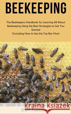 Beekeeping: The Beekeepers Handbook for Learning All About Beekeeping Using the Best Strategies to Get You Started (Including How Publishing, Dsm 9781720782537
