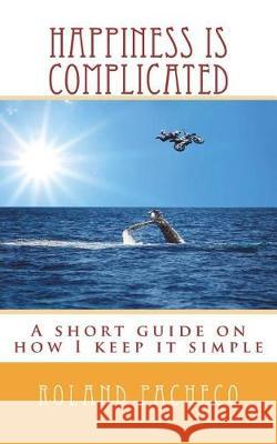 Happiness is Complicated: A short guide on how I keep it simple Pacheco, Roland 9781720817857 Createspace Independent Publishing Platform