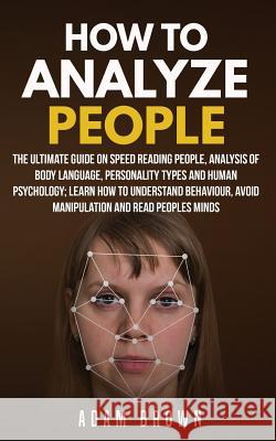 How to Analyze People: The Ultimate Guide On Speed Reading People, Analysis Of Body Language, Personality Types And Human Psychology; Learn H Adam Brown 9781720928423