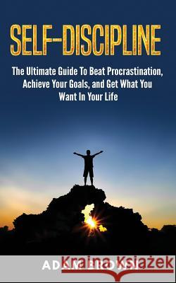 Self-Discipline: The Ultimate Guide To Beat Procrastination, Achieve Your Goals, and Get What You Want In Your Life Brown, Adam 9781720928645