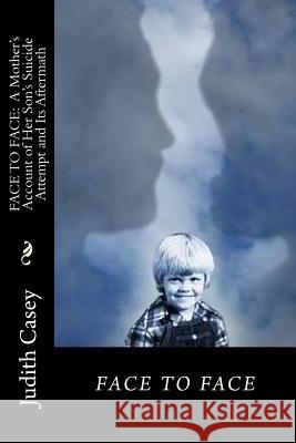 Face to Face: A Mother's Account of Her Son's Suicide Attempt and Its Aftermath Scott Casey, Judith Casey 9781721234134
