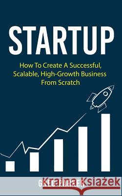 Startup: How To Create A Successful, Scalable, High-Growth Business From Scratch Parker, Greg 9781721249473 Createspace Independent Publishing Platform