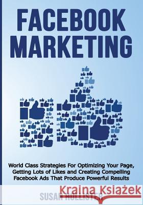 Facebook Marketing: World Class Strategies For Optimizing Your Page, Getting Lots of Likes and Creating Compelling Facebook Ads That Produce Powerful Results Susan Hollister 9781721267576 Createspace Independent Publishing Platform