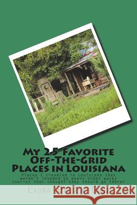 My 25 Favorite Off-The-Grid Places in Louisiana: Places I traveled in Louisiana that weren't invaded by every other wacky tourist that thought they sh De La Cruz, Laura 9781721529148 Createspace Independent Publishing Platform