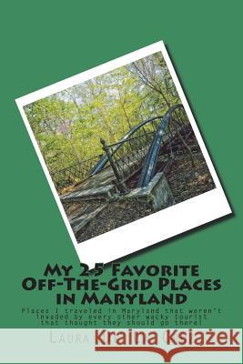 My 25 Favorite Off-The-Grid Places in Maryland: Places I traveled in Maryland that weren't invaded by every other wacky tourist that thought they shou De La Cruz, Laura 9781721529971 Createspace Independent Publishing Platform