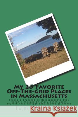 My 25 Favorite Off-The-Grid Places in Massachusetts: Places I traveled in Massachusetts that weren't invaded by every other wacky tourist that thought De La Cruz, Laura 9781721531073 Createspace Independent Publishing Platform