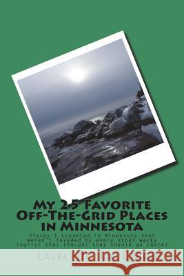 My 25 Favorite Off-The-Grid Places in Minnesota: Places I traveled in Minnesota that weren't invaded by every other wacky tourist that thought they sh De La Cruz, Laura 9781721531974 Createspace Independent Publishing Platform