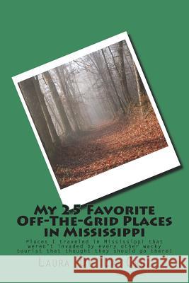 My 25 Favorite Off-The-Grid Places in Mississippi: Places I traveled in Mississippi that weren't invaded by every other wacky tourist that thought the De La Cruz, Laura 9781721532469 Createspace Independent Publishing Platform