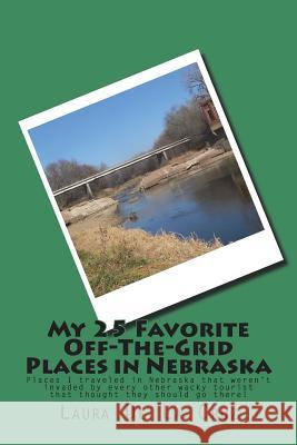 My 25 Favorite Off-The- Grid Places in Nebraska: Places I traveled in Nebraska that weren't invaded by every other wacky tourist that thought they sho De La Cruz, Laura 9781721533718 Createspace Independent Publishing Platform