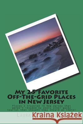 My 25 Favorite Off-The-Grid Places in New Jersey: Places I traveled in New Jersey that weren't invaded by every other wacky tourist that thought they De La Cruz, Laura 9781721535187 Createspace Independent Publishing Platform