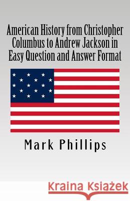 American History from Christopher Columbus to Andrew Jackson in Easy Question and Answer Format Mark Phillips 9781721675647 Createspace Independent Publishing Platform