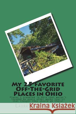 My 25 Favorite Off-The-Grid Places in Ohio: Places I traveled in Ohio that weren't invaded by every other wacky tourist that thought they should go th De La Cruz, Laura 9781721827343 Createspace Independent Publishing Platform