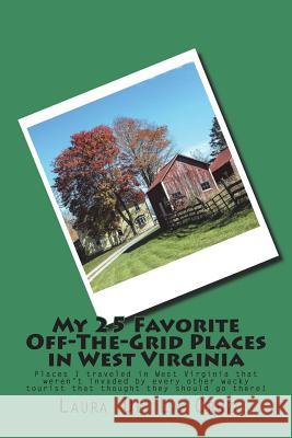 My 25 Favorite Off-The-Grid Places in West Virginia: Places I traveled in West Virginia that weren't invaded by every other wacky tourist that thought De La Cruz, Laura 9781721832453 Createspace Independent Publishing Platform