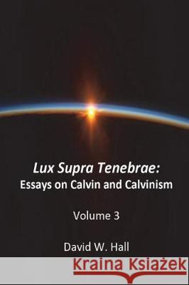 Lux Supra Tenebrae: Calvin and Calvinism David W. Hall 9781721864683