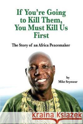 If You're Going to Kill Them, You Must Kill Us First: The Story of an African Peacemaker Mike Seymour 9781721943920 Createspace Independent Publishing Platform