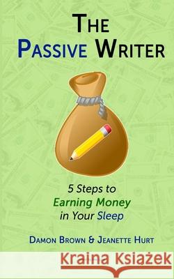The Passive Writer: 5 Steps to Earning Money in Your Sleep Damon Brown Jeanette Hurt Bec Loss 9781722045944 Createspace Independent Publishing Platform