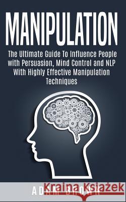 Manipulation: The Ultimate Guide To Influence People with Persuasion, Mind Control and NLP With Highly Effective Manipulation Techni Brown, Adam 9781722076368