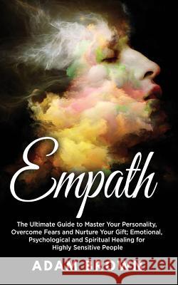 Empath: The Ultimate Guide to Master Your Personality, Overcome Fears and Nurture Your Gift; Emotional, Psychological and Spir Adam Brown 9781722115067