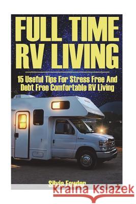 Full Time RV Living: 15 Useful Tips For Stress Free And Debt Free Comfortable RV Living Fowler, Silvia 9781722233921 Createspace Independent Publishing Platform