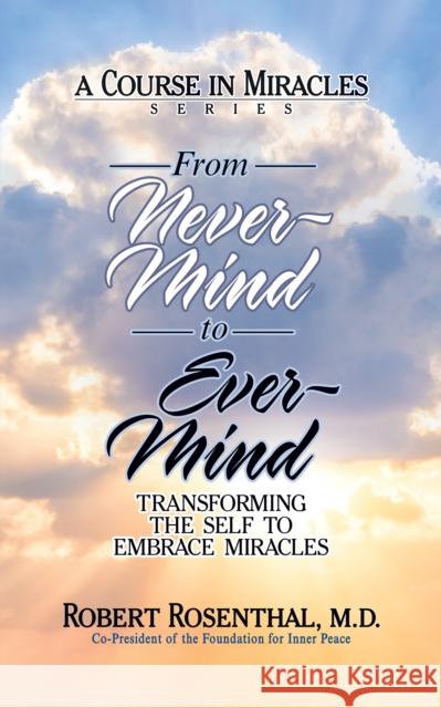 From Never-Mind to Ever-Mind: Transforming the Self to Embrace Miracles Robert Rosenthal 9781722505356