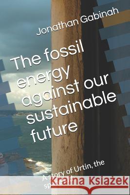 The Fossil Energy Against Our Sustainable Future: A Story of Urtin, the Space Kid Jonathan Gabinah 9781722600167 Createspace Independent Publishing Platform