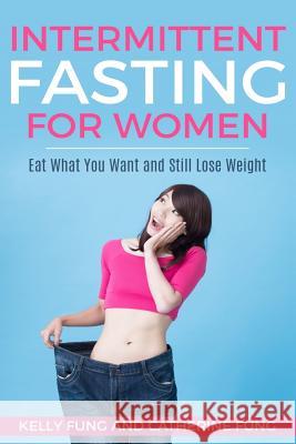Intermittent Fasting For Women: Eat What You Want and Still Lose Weight Catherine Fung, Kelly Fung 9781722704605