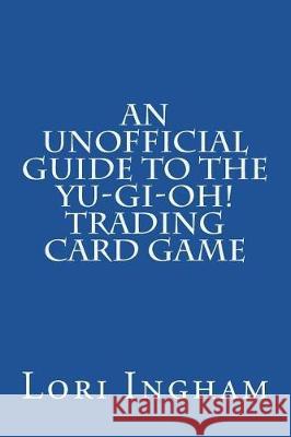 An Unofficial Guide to the Yu-Gi-Oh! Trading Card Game: First Edition Lori Ingham 9781723338090
