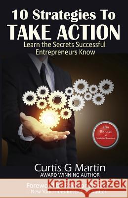 10 Strategies to Take Action: Learn the Secrets Successful Entrepreneurs Know Curtis G. Martin Raymond Aaron 9781723355011