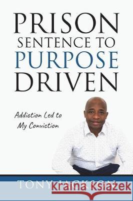 Prison Sentence to Purpose Driven: Addiction Led to My Conviction Tony Jackson 9781723355745 Createspace Independent Publishing Platform