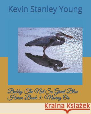 Bobby The Not So Great Blue Heron Book 3: Moving On Young, Kevin Stanley 9781723803383