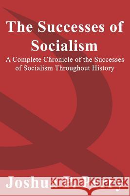 The Successes of Socialism: A Complete Chronicle of the Successes of Socialism Throughout History Joshua P. Perry 9781723819766