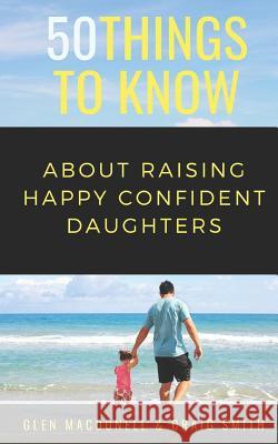 50 Things to Know About Raising Happy Confident Daughters: Tips for Dads of Daughters Craig Smith, 50 Things to Know, Glen Macdonell 9781723865640