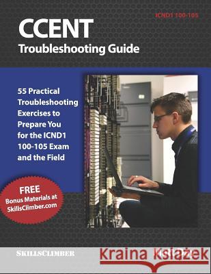 Ccent Troubleshooting Guide: 55 Practical Troubleshooting Exercises to Prepare You for the Icnd1 100-105 Exam and the Field Matt Day 9781723932694