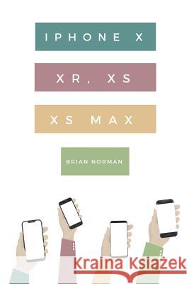 The Ridiculously Simple Guide to iPhone X, Xr, Xs, and XS Max: A Practical Guide to Getting Started with the Next Generation of iPhone and IOS 12 Brian Norman 9781723947803 Independently Published