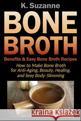 Bone Broth Benefits & Easy Bone Broth Recipes: How to Make Bone Broth for Anti-Aging, Beauty, Healing, and Sexy Body-Slimming K. Suzanne 9781724024541