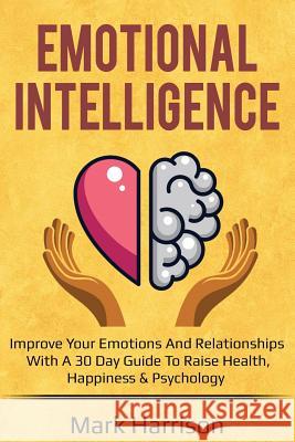 Emotional Intelligence: Improve Your Emotions and Relationships with a 30 Day Guide to Raise Health, Happiness & Psychology Mark Harrison 9781724111074