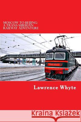Moscow to Beijing: A Trans-Siberian Railway Adventure Lawrence Whyte 9781724327390 Createspace Independent Publishing Platform