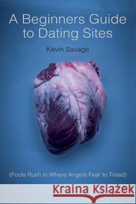 A Beginner's Guide to Dating Sites: Fools Rush in Where Angels Fear to Tread Savage, Kevin 9781724438898