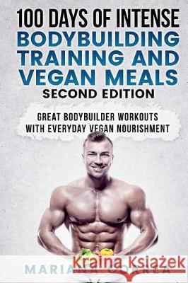 100 DAYS Of INTENSE BODYBUILDING TRAINING AND VEGAN MEALS SECOND EDITION: GREAT BODYBUILDER WORKOUTS WiTH EVERYDAY VEGAN NOURISHMENT Correa, Mariana 9781724442284
