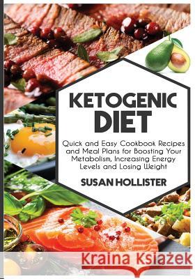Ketogenic Diet: Quick and Easy Cookbook Recipes and Meal Plans for Boosting Your Metabolism, Increasing Energy Levels and Losing Weight Susan Hollister 9781724493262 Createspace Independent Publishing Platform