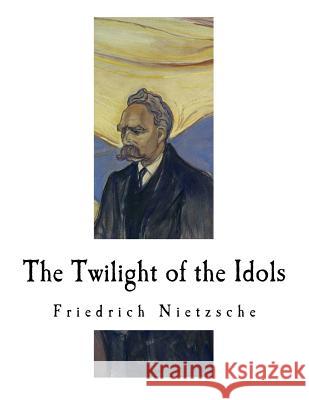 The Twilight of the Idols: How to Philosophize with a Hammer Friedrich Wilhelm Nietzsche Anthony M. Ludovici 9781724516169