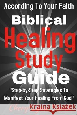 Biblical Healing Study Guide: According To Your Faith Cheryl Lynn Smith 9781724625137