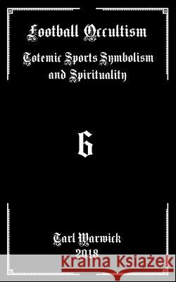 Football Occultism: Totemic Sports Symbolism and Spirituality Tarl Warwick 9781724680167